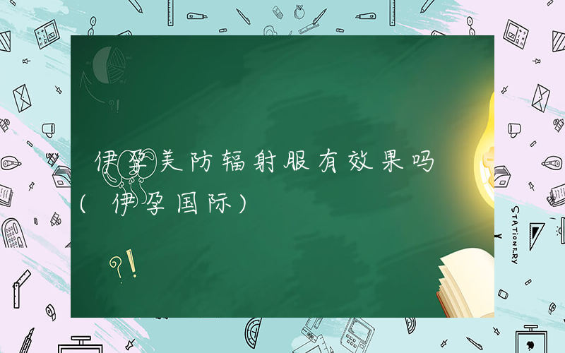 伊孕美防辐射服有效果吗 (伊孕国际)
